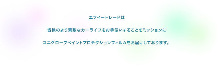 エフイートレードは皆様のより素敵なカーライフをお手伝いすることをミッションにユニグローブ ペイントプロテクションフィルムをお届けしております。