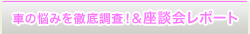 車の悩みを徹底調査＆座談会レポート
